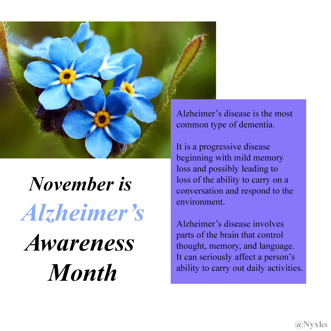November is Alzheimer's Awareness Month

Alzheimer's disease is the most common type of dementia

It is a progressive disease beginning with mild memory loss and possibly leading to loss of the ability to carry on a conversation and respond to the environment.

Alzheimer's disease involves parts of the brain that control thought, memory, and language. It can seriously affect a person's ability to carry out daily activities.