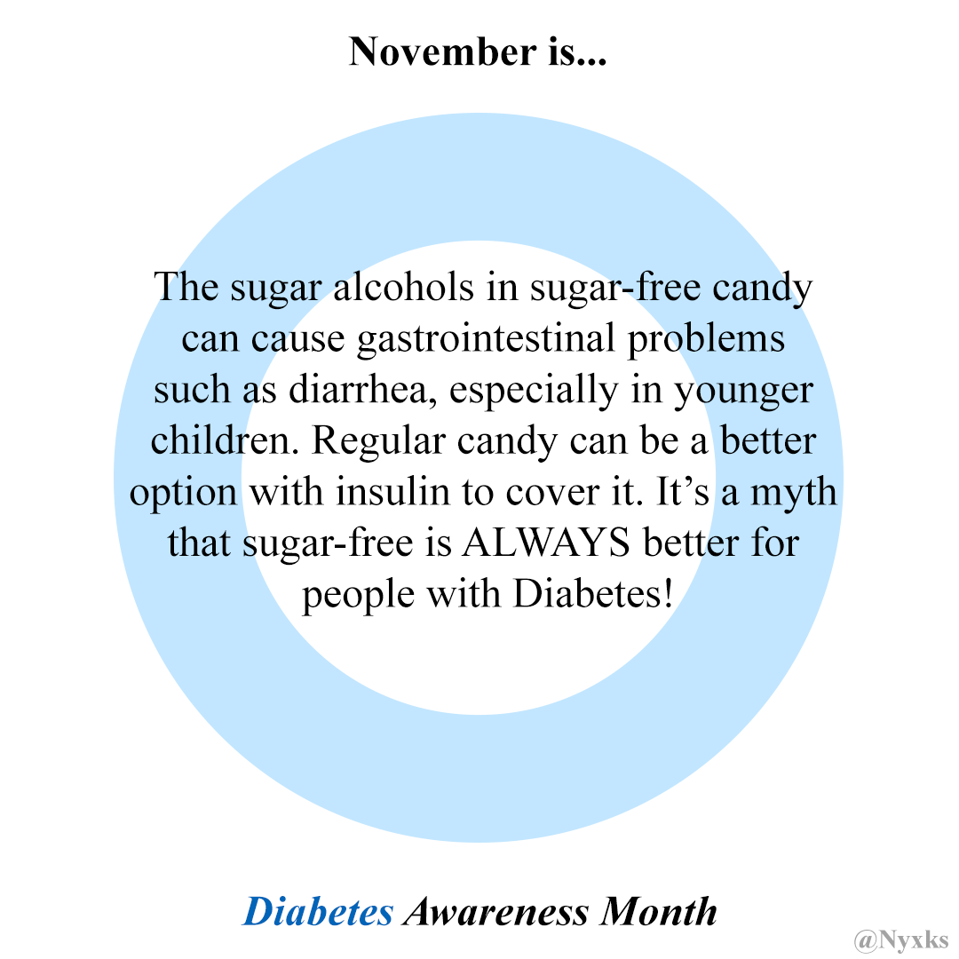 November is Diabetes Awareness Month

The sugar alcohols in sugar-free candy can cause gastrointestinal problems such as diarrhea, especially in younger children. Regular candy can be a better option with insulin to cover it. It's a myth that sugar-free is ALWAYS better for people with Diabetes!
