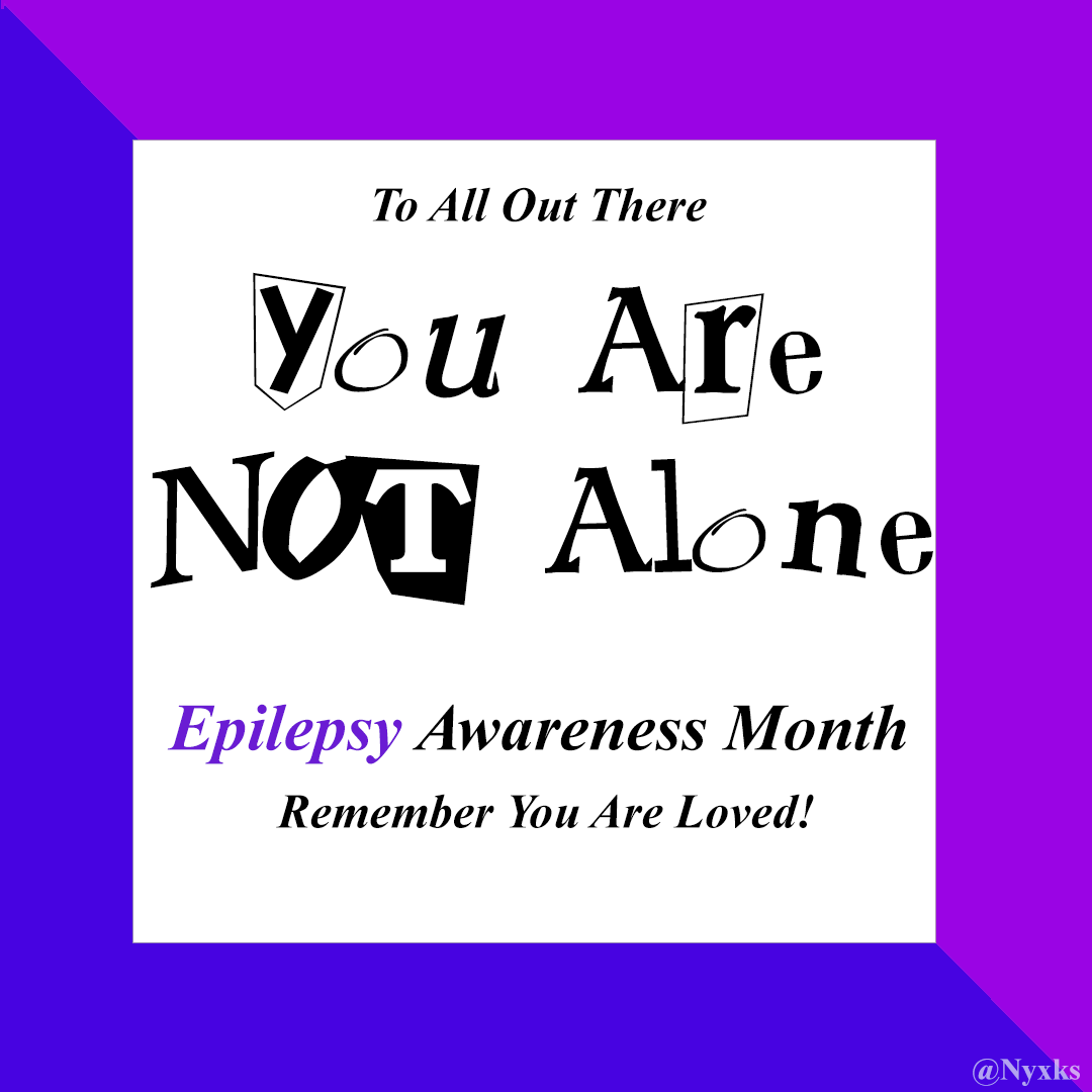 To All Out There
You Are NOT Alone
Epilepsy Awareness Month
Remember You Are Loved!