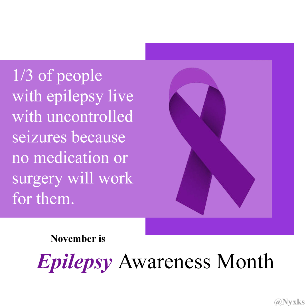 1/3 of people with epilepsy live with uncontrolled seizures because no medication or surgery will wrk for them. 

November is Epilepsy Awareness Month 