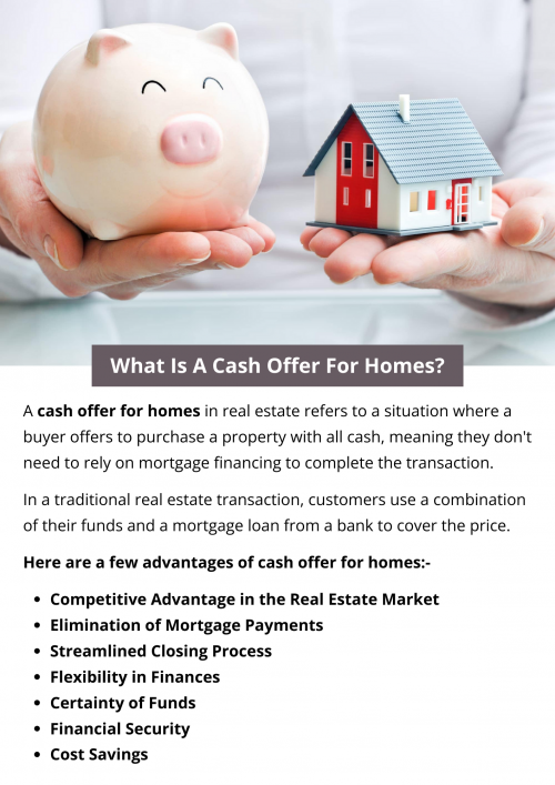 A cash offer for homes means buying a house with your own money, not using a loan. It eliminates monthly mortgage payments, makes the buying process quicker, and gives you an advantage in the real estate market. You can save money by avoiding loan-related fees and negotiations. To know more visit here https://www.904homebuyer.com/