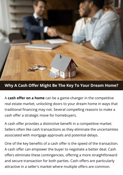 A cash offer can make getting your dream home easier. It's faster because you don't need a mortgage, making sellers happy. You might even negotiate a better deal. No mortgage means no complicated steps, making the process smooth. Cash offers stand out, especially in competitive markets. To know more visit here https://www.904homebuyer.com/